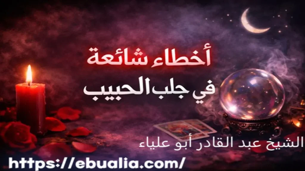 أخطاء شائعة في جلب الحبيب تؤدي إلى فشل المحاولات وزيادة النفور مع توضيح الطرق الصحيحة لإعادة المودة بالحكمة والصبر