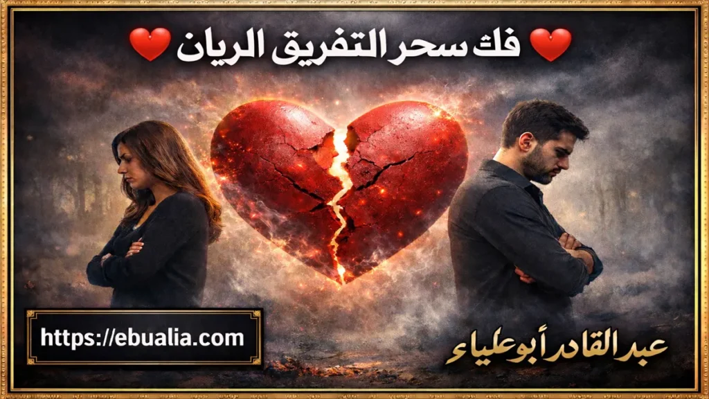 فك سحر التفريق الريان عبر حلول عملية تعيد التقارب بين الزوجين وتعزز التفاهم والاستقرار